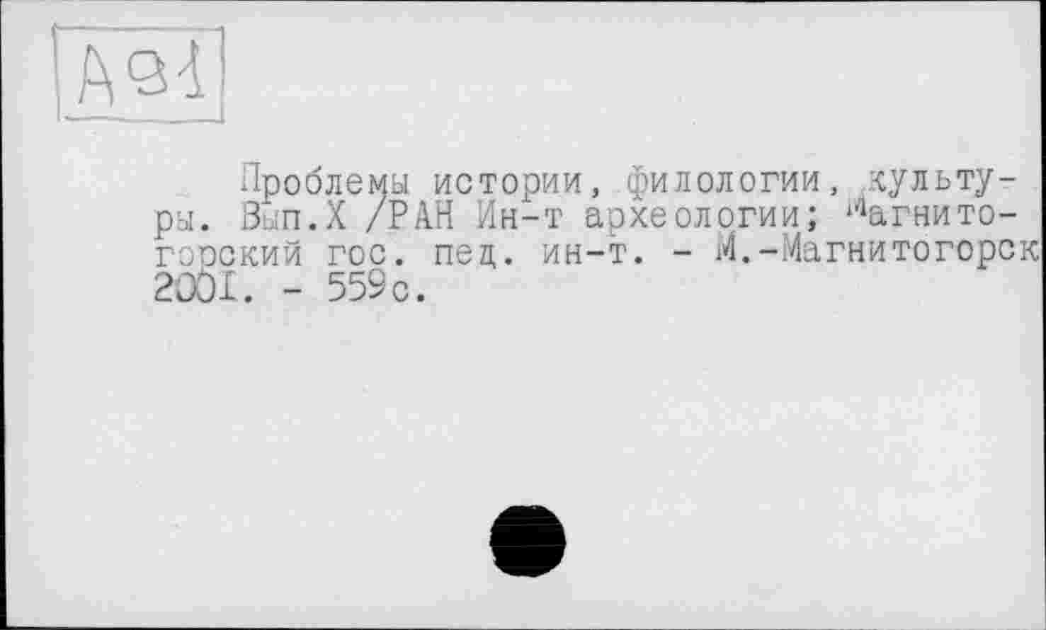 ﻿А <31
Проблемы истории, филологии, культуры. Вып.Х /РАН Ин-т археологии; Магнитогорский гос. пед. ин-т. - М.-Магнитогорск 2DÖI. - 559с.